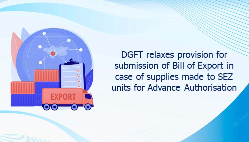 DGFT relaxes provision for submission of Bill of Export in case of supplies made to SEZ units for Advance Authorisation