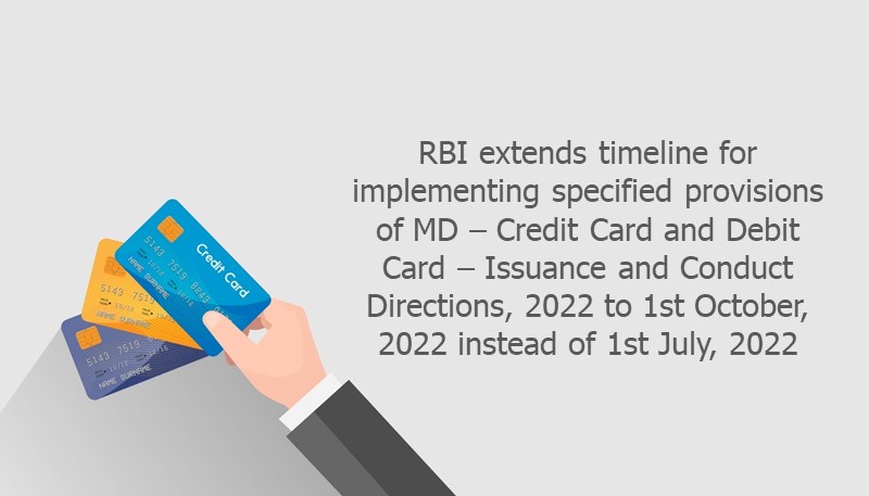 RBI extends timeline for implementing specified provisions of MD – Credit Card and Debit Card – Issuance and Conduct Directions, 2022 to 1st October, 2022 instead of 1st July, 2022