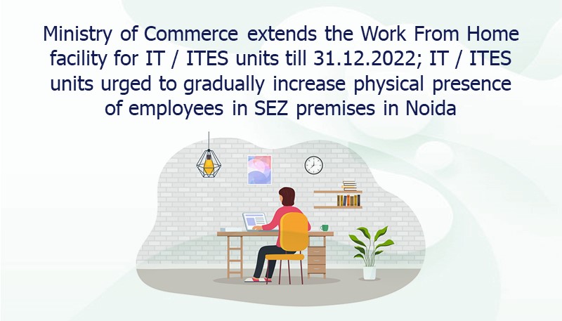 Ministry of Commerce extends the Work From Home facility for IT / ITES units till 31.12.2022; IT / ITES units urged to gradually increase physical presence of employees in SEZ premises in Noida