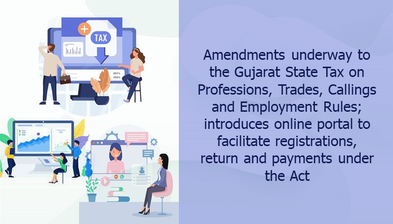 Amendments underway to the Gujarat State Tax on Professions, Trades, Callings and Employment Rules; introduces online portal to facilitate registrations, return and payments under the Act