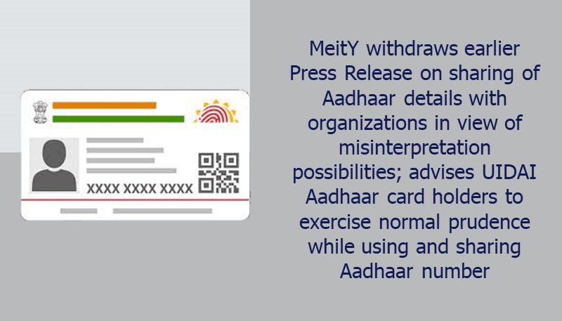 MeitY withdraws earlier Press Release on sharing of Aadhaar details with organizations in view of misinterpretation possibilities; advises UIDAI Aadhaar card holders to exercise normal prudence while using and sharing Aadhaar number