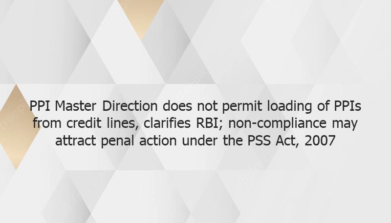 PPI Master Direction does not permit loading of PPIs from credit lines, clarifies RBI; non-compliance may attract penal action under the PSS Act, 2007