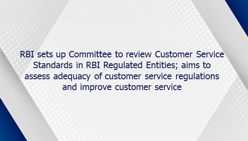 RBI sets up Committee to review Customer Service Standards in RBI Regulated Entities; aims to assess adequacy of customer service regulations and improve customer service
