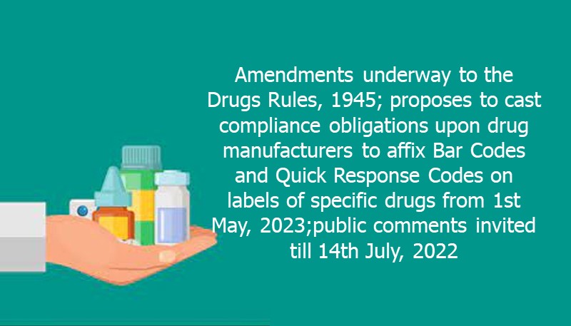 Amendments underway to the Drugs Rules, 1945; proposes to cast compliance obligations upon drug manufacturers to affix Bar Codes and Quick Response Codes on labels of specific drugs from 1st May, 2023;public comments invited till 14th July, 2022