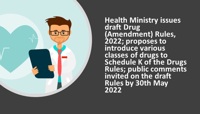 Health Ministry issues draft Drug (Amendment) Rules, 2022; proposes to introduce various classes of drugs to Schedule K of the Drugs Rules; public comments invited on the draft Rules by 30th May, 2022