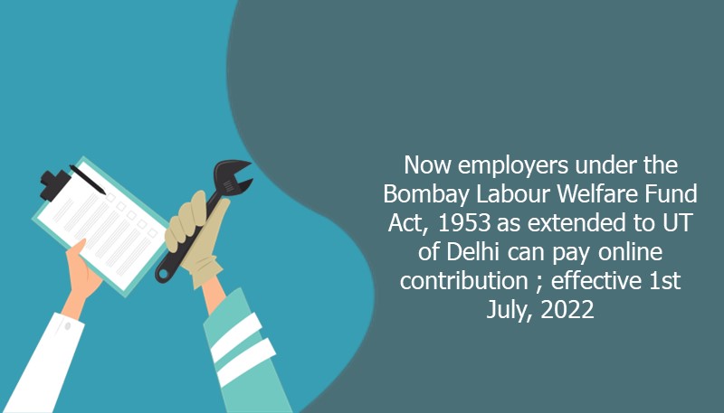Now employers under the Bombay Labour Welfare Fund Act, 1953 as extended to UT of Delhi can pay online contribution ; effective 1st July, 2022