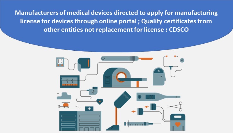 Manufacturers of medical devices directed to apply for manufacturing license for devices through online portal ; Quality certificates from other entities not replacement for license : CDSCO