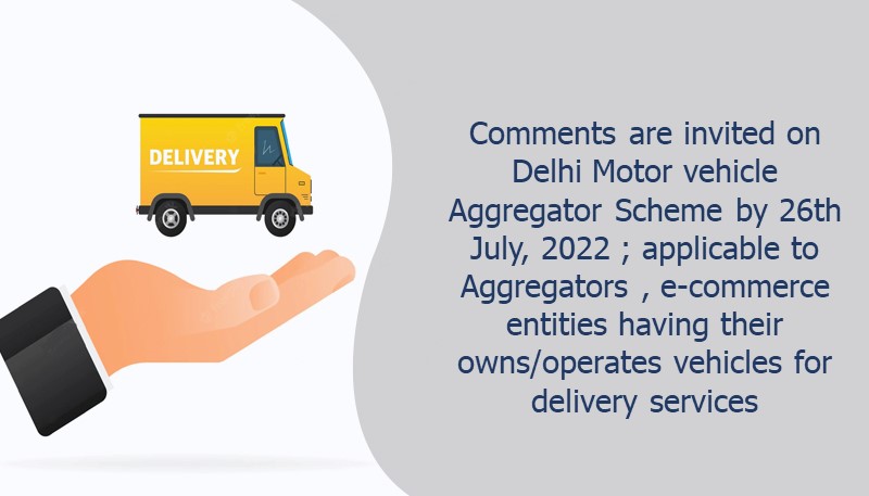 Comments are invited on Delhi Motor vehicle Aggregator Scheme by 26th July, 2022 ; applicable to Aggregators , e-commerce entities having their owns/operates vehicles for delivery services