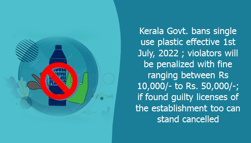 Kerala Govt. bans single use plastic effective 1st July, 2022 ; violators will be penalized with fine ranging between Rs 10,000/- to Rs. 50,000/-; if found guilty licenses of the establishment too can stand cancelled