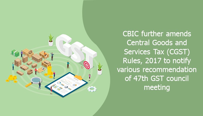 CBIC further amends Central Goods and Services Tax (CGST) Rules, 2017 to notify various recommendation of 47th GST council meeting