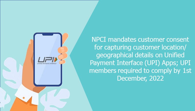 NPCI mandates customer consent for capturing customer location/ geographical details on Unified Payment Interface (UPI) Apps; UPI members required to comply by 1st December, 2022
