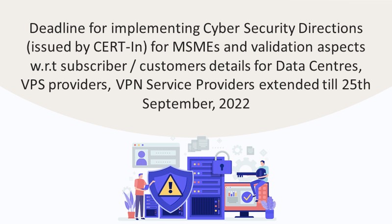 Deadline for implementing Cyber Security Directions (issued by CERT-In) for MSMEs and validation aspects w.r.t subscriber / customers details for Data Centres, VPS providers, VPN Service Providers extended till 25th September, 2022