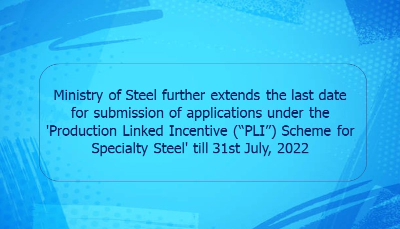 Ministry of Steel further extends the last date for submission of applications under the ‘Production Linked Incentive (“PLI”) Scheme for Specialty Steel’ till 31st July, 2022