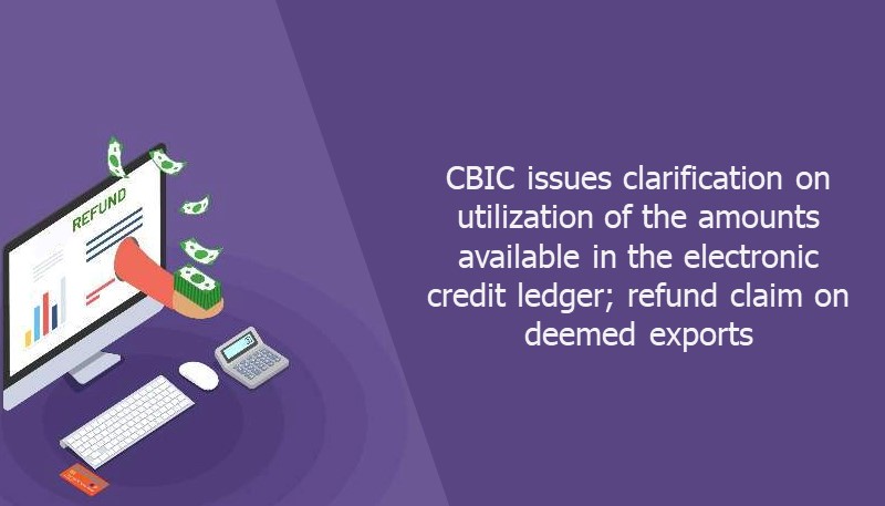 CBIC issues clarification on utilization of the amounts available in the electronic credit ledger; refund claim on deemed exports