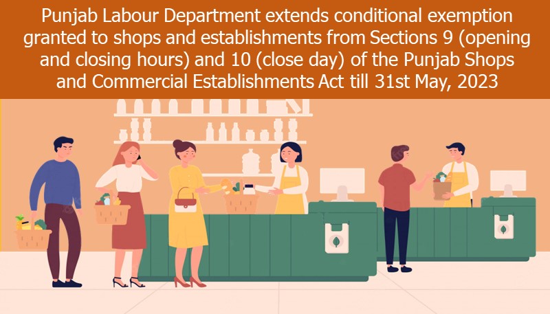 Punjab Labour Department extends conditional exemption granted to shops and establishments from Sections 9 (opening and closing hours) and 10 (close day) of the Punjab Shops and Commercial Establishments Act till 31st May, 2023