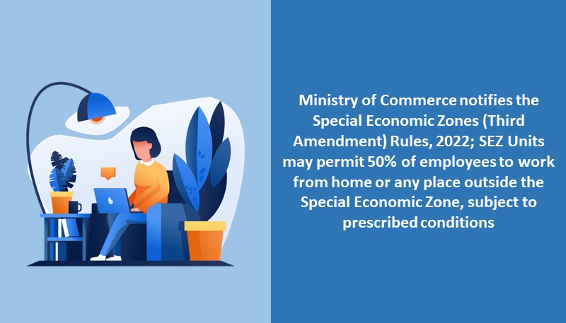 Ministry of Commerce notifies the Special Economic Zones (Third Amendment) Rules, 2022; SEZ Units may permit 50% of employees to work from home or any place outside the Special Economic Zone, subject to prescribed conditions