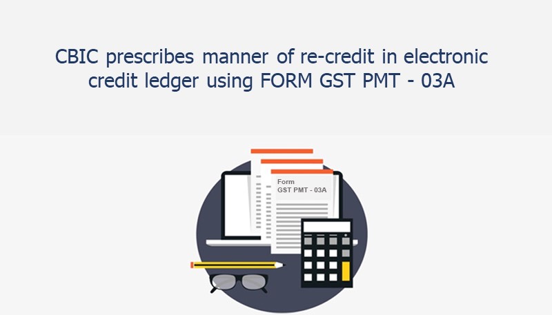 CBIC prescribes manner of re-credit in electronic credit ledger using FORM GST PMT – 03A
