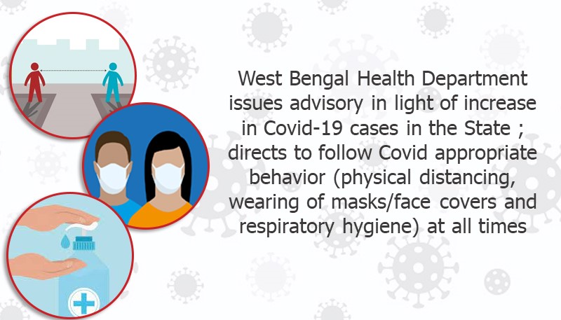 West Bengal Health Department issues advisory in light of increase in Covid-19 cases in the State ; directs to follow Covid appropriate behavior (physical distancing, wearing of masks/face covers and respiratory hygiene) at all times