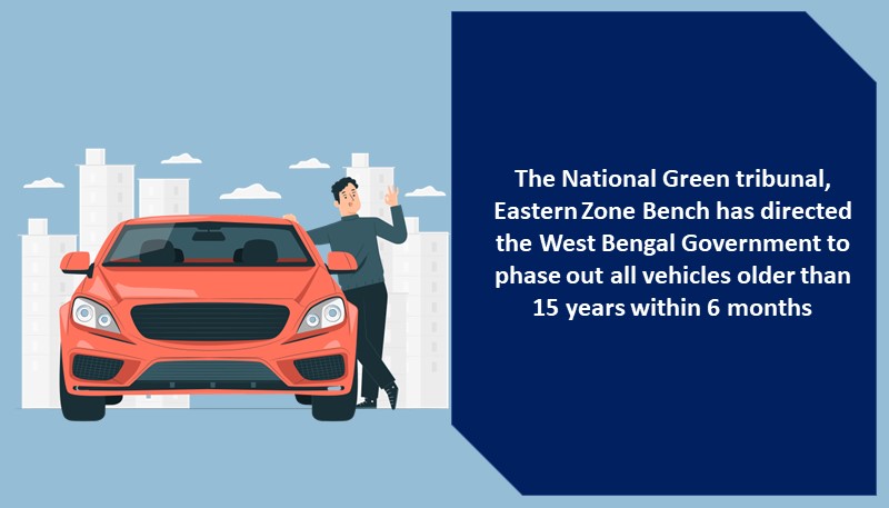 The National Green tribunal, Eastern Zone Bench has directed the West Bengal Government to phase out all vehicles older than 15 years within 6 months