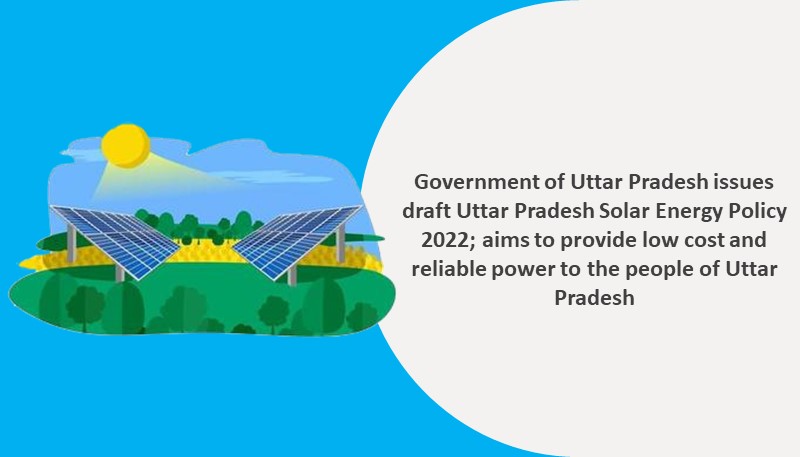 Government of Uttar Pradesh issues draft Uttar Pradesh Solar Energy Policy 2022; aims to provide low cost and reliable power to the people of Uttar Pradesh