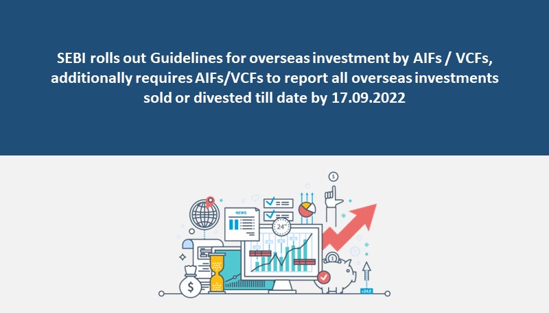 SEBI rolls out Guidelines for overseas investment by AIFs / VCFs, additionally requires AIFs/VCFs to report all overseas investments sold or divested till date by 17.09.2022