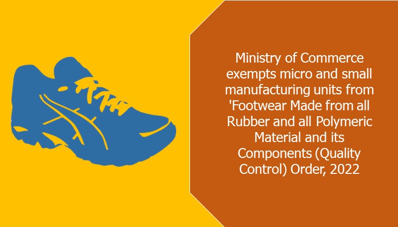 Ministry of Commerce exempts micro and small manufacturing units from ‘Footwear Made from all Rubber and all Polymeric Material and its Components (Quality Control) Order, 2022