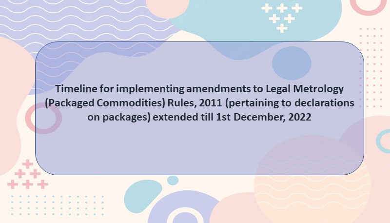 Timeline for implementing amendments to Legal Metrology (Packaged Commodities) Rules, 2011 (pertaining to declarations on packages) extended till 1st December, 2022