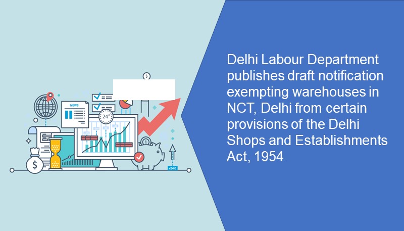 Delhi Labour Department publishes draft notification exempting warehouses in NCT, Delhi from certain provisions of the Delhi Shops and Establishments Act, 1954