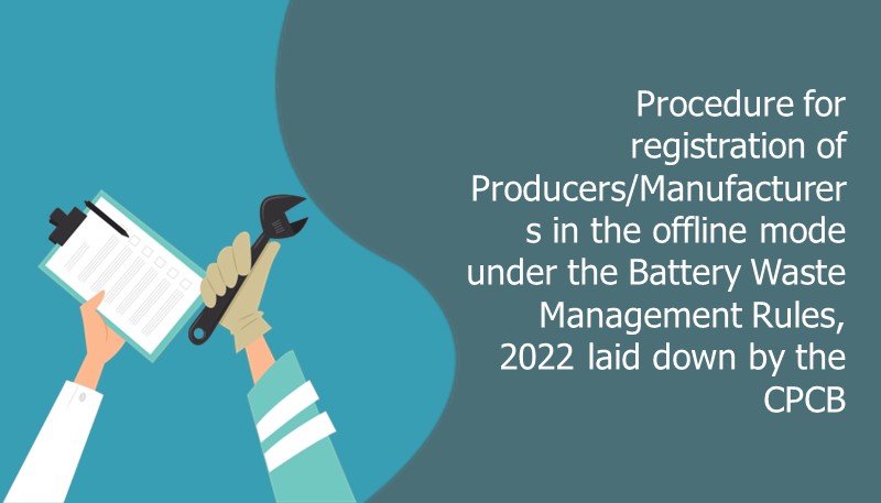 Procedure for registration of Producers/Manufacturers in offline mode under the Battery Waste Management Rules, 2022 laid down by the CPCB