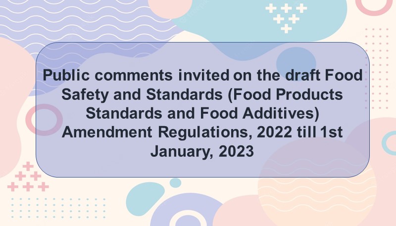 Public comments invited on the draft Food Safety and Standards (Food Products Standards and Food Additives) Amendment Regulations, 2022 till 1st January, 2023