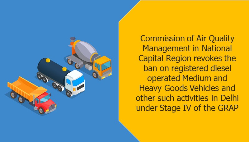 Commission of Air Quality Management in National Capital Region revokes the ban on registered diesel operated Medium and Heavy Goods Vehicles and other such activities in Delhi under Stage IV of the GRAP