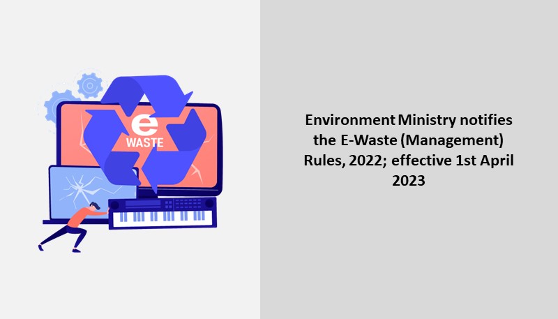 Environment Ministry notifies the E-Waste (Management) Rules, 2022; effective 1st April 2023