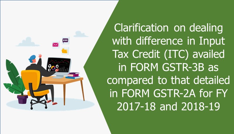Clarification on dealing with difference in Input Tax Credit (ITC) availed in FORM GSTR-3B as compared to that detailed in FORM GSTR-2A for FY 2017-18 and 2018-19