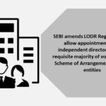 SEBI amends LODR Regulations to allow appointment of an independent director without requisite majority of votes, extend Scheme of Arrangement to more entities