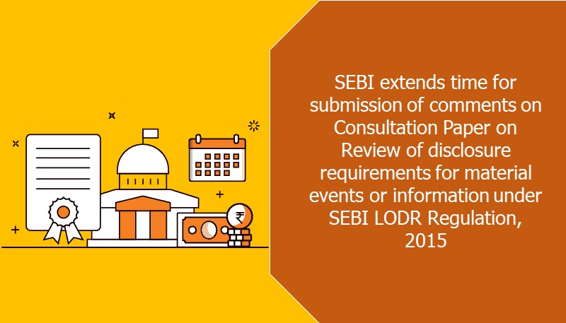 SEBI extends time for submission of comments on Consultation Paper on Review of disclosure requirements for material events or information under SEBI LODR Regulation, 2015