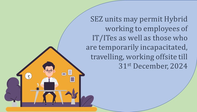 SEZ units may permit Hybrid working to employees of IT/ITes as well as those who are temporarily incapacitated, travelling, working offsite till 31.12.2024