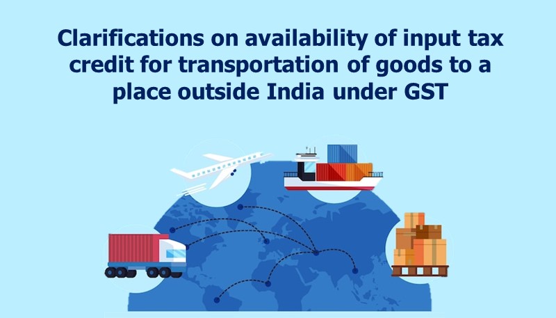 Clarifications on availability of input tax credit for transportation of goods to a place outside India under GST