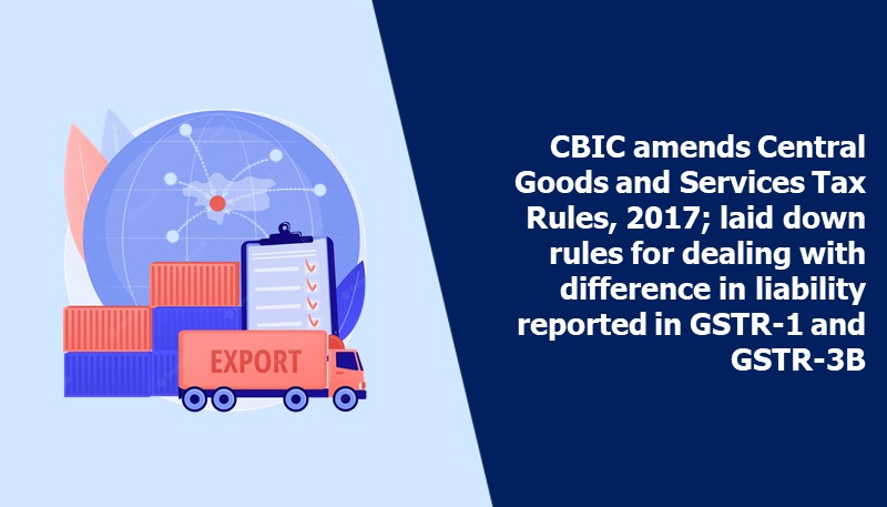 CBIC amends Central Goods and Services Tax Rules, 2017; laid down rules for dealing with difference in liability reported in GSTR-1 and GSTR-3B