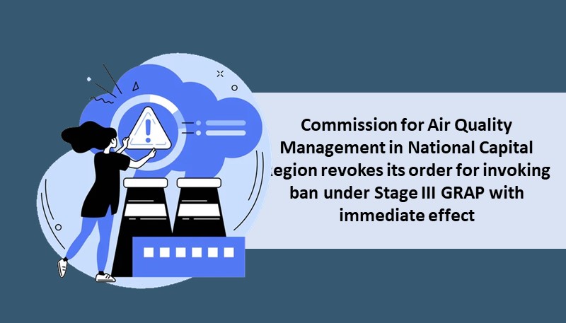Commission for Air Quality Management in National Capital Region revokes its order for invoking ban under Stage III GRAP with immediate effect