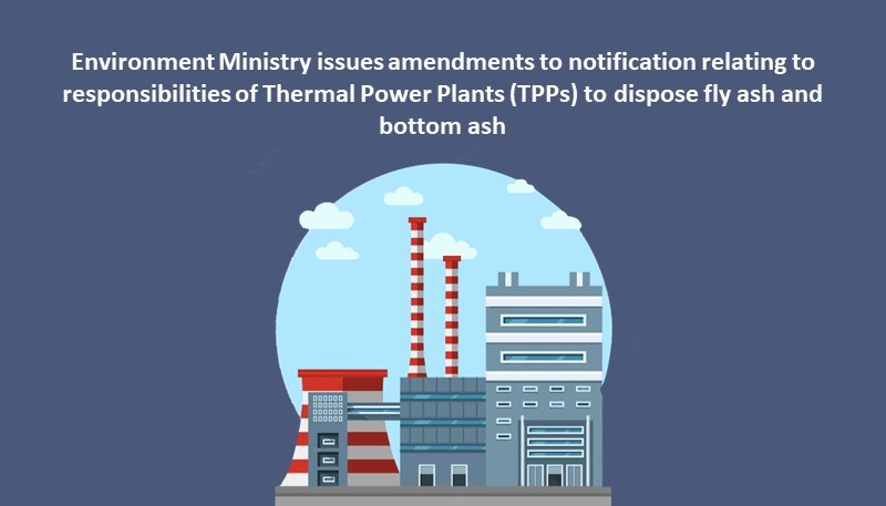 Environment Ministry issues amendments to notification relating to responsibilities of Thermal Power Plants (TPPs) to dispose fly ash and bottom ash