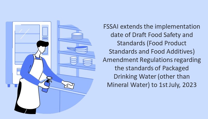 FSSAI extends the implementation date of Draft Food Safety and Standards (Food Product Standards and Food Additives) Amendment Regulations regarding the standards of Packaged Drinking Water (other than Mineral Water) to 1st July, 2023