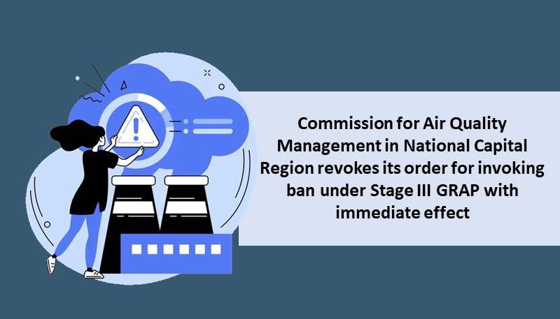 Commission for Air Quality Management in National Capital Region revokes its order for invoking ban under Stage III GRAP with immediate effect