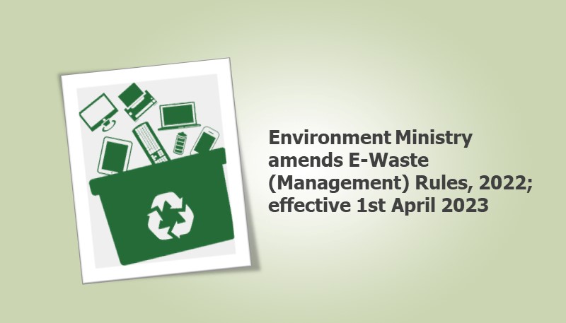 Environment Ministry amends E-Waste (Management) Rules, 2022; effective 1st April 2023
