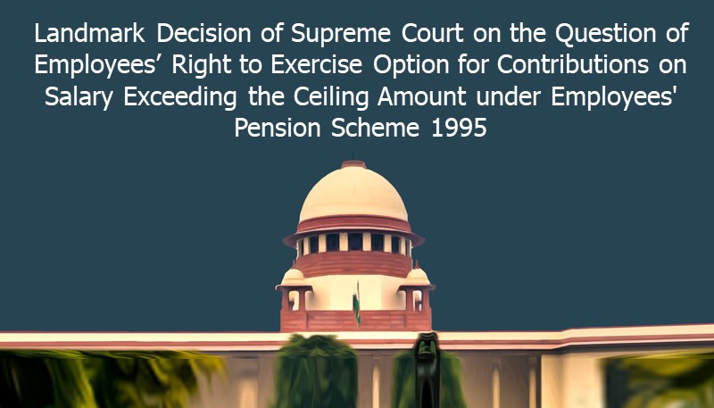 Landmark Decision of Supreme Court on the Question of Employees’ Right to Exercise Option for Contributions on Salary Exceeding the Ceiling Amount under Employees’ Pension Scheme 1995
