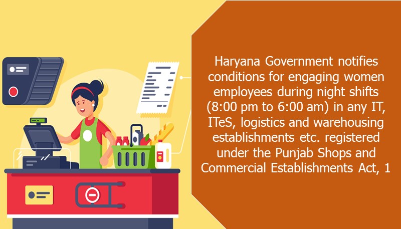 Haryana Government notifies conditions for engaging women employees during night shifts (8:00 pm to 6:00 am) in any IT, ITeS, logistics and warehousing establishments etc. registered under the Punjab Shops and Commercial Establishments Act, 1