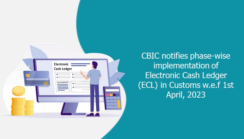 CBIC notifies phase-wise implementation of Electronic Cash Ledger (ECL) in Customs w.e.f 1st April, 2023
