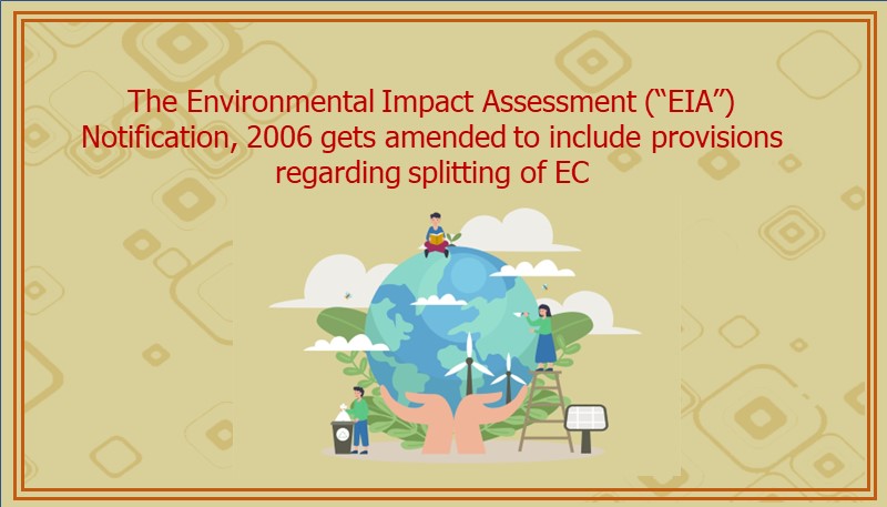 The Environmental Impact Assessment (“EIA”) Notification, 2006 gets amended to include provisions regarding splitting of EC