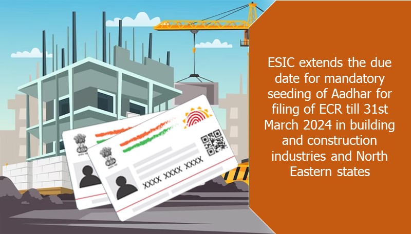 ESIC extends the due date for mandatory seeding of Aadhar for filing of ECR till 31st March 2024 in building and construction industries and North Eastern states
