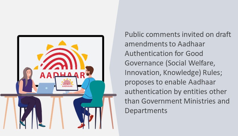 Public comments invited on draft amendments to Aadhaar Authentication for Good Governance (Social Welfare, Innovation, Knowledge) Rules; proposes to enable Aadhaar authentication by entities other than Government Ministries and Department