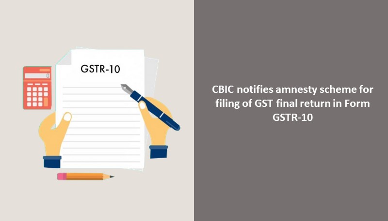 CBIC notifies amnesty scheme for filing of GST final return in Form GSTR-10